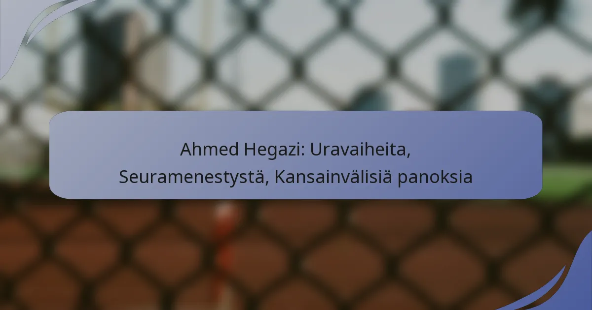 Ahmed Hegazi: Uravaiheita, Seuramenestystä, Kansainvälisiä panoksia