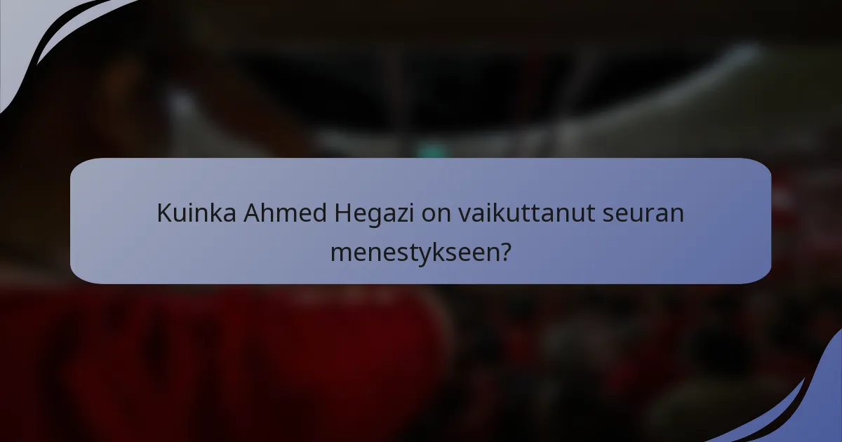 Kuinka Ahmed Hegazi on vaikuttanut seuran menestykseen?