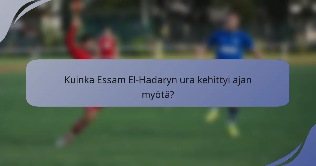 Kuinka Essam El-Hadaryn ura kehittyi ajan myötä?