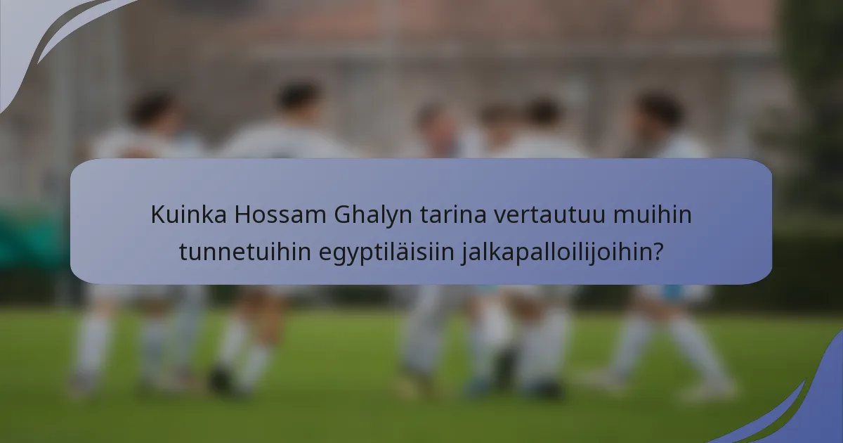 Kuinka Hossam Ghalyn tarina vertautuu muihin tunnetuihin egyptiläisiin jalkapalloilijoihin?
