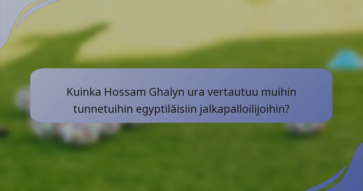 Kuinka Hossam Ghalyn ura vertautuu muihin tunnetuihin egyptiläisiin jalkapalloilijoihin?