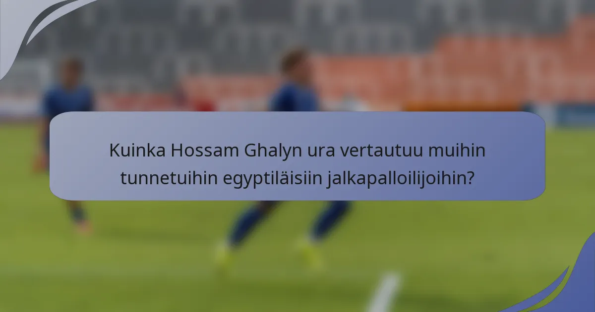 Kuinka Hossam Ghalyn ura vertautuu muihin tunnetuihin egyptiläisiin jalkapalloilijoihin?