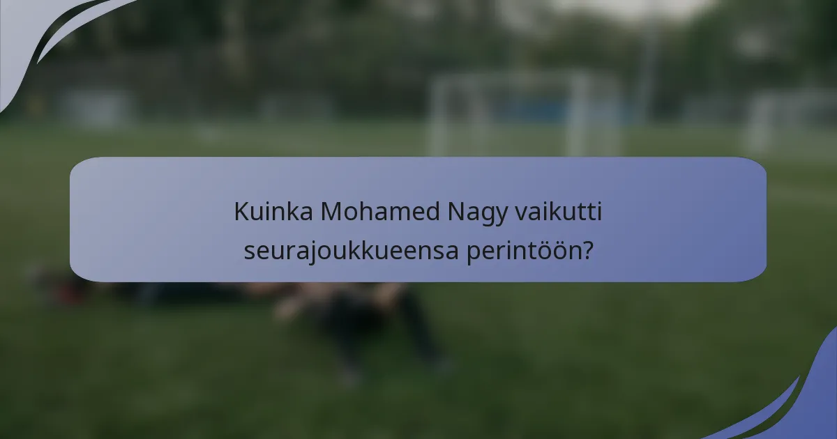 Kuinka Mohamed Nagy vaikutti seurajoukkueensa perintöön?