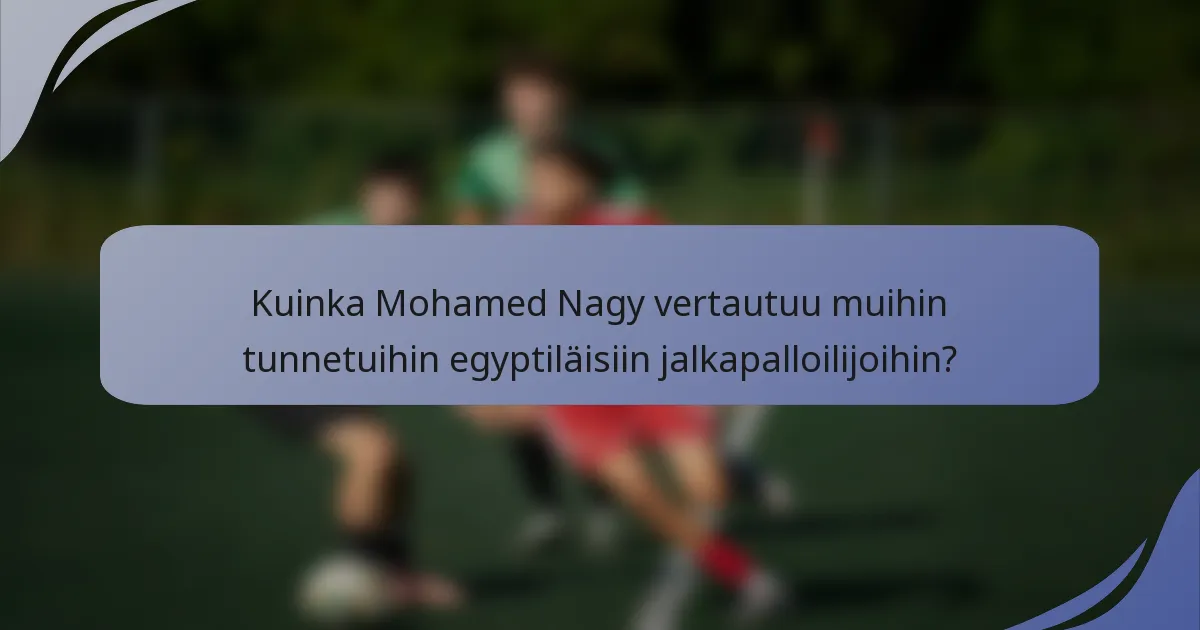 Kuinka Mohamed Nagy vertautuu muihin tunnetuihin egyptiläisiin jalkapalloilijoihin?