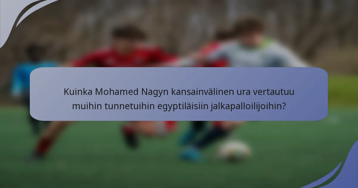 Kuinka Mohamed Nagyn kansainvälinen ura vertautuu muihin tunnetuihin egyptiläisiin jalkapalloilijoihin?