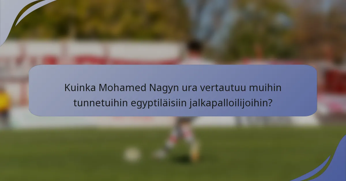 Kuinka Mohamed Nagyn ura vertautuu muihin tunnetuihin egyptiläisiin jalkapalloilijoihin?