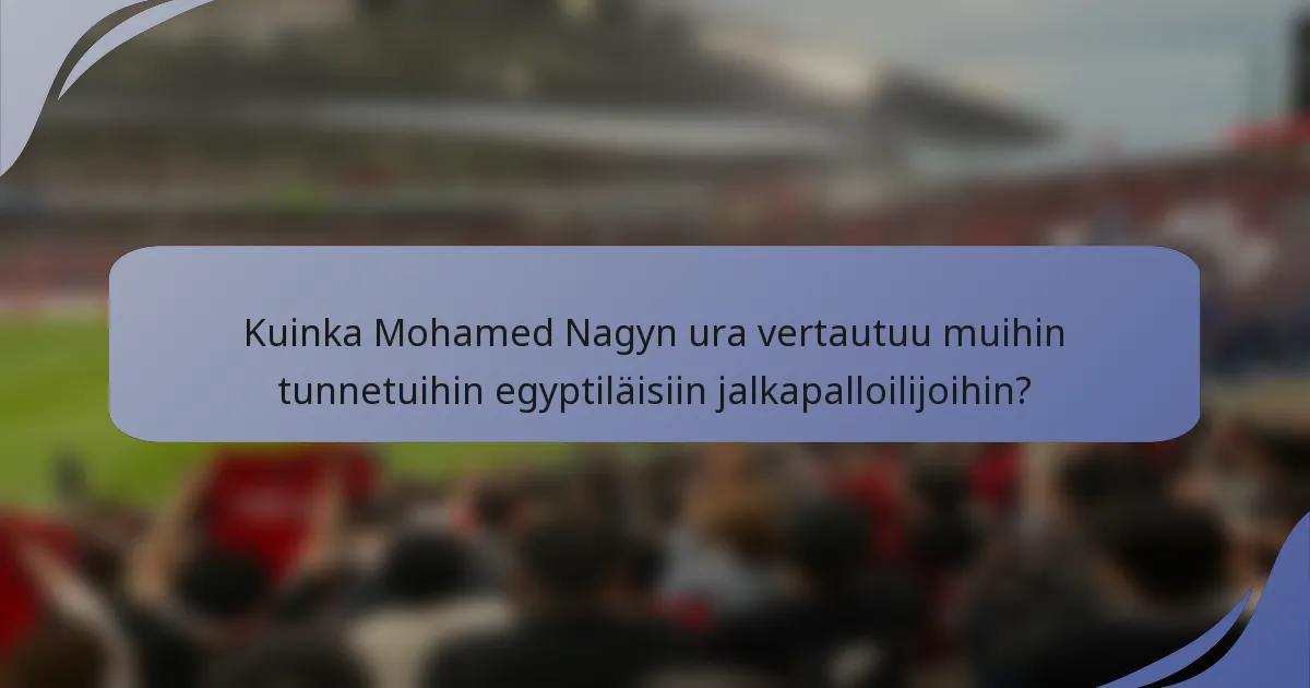Kuinka Mohamed Nagyn ura vertautuu muihin tunnetuihin egyptiläisiin jalkapalloilijoihin?