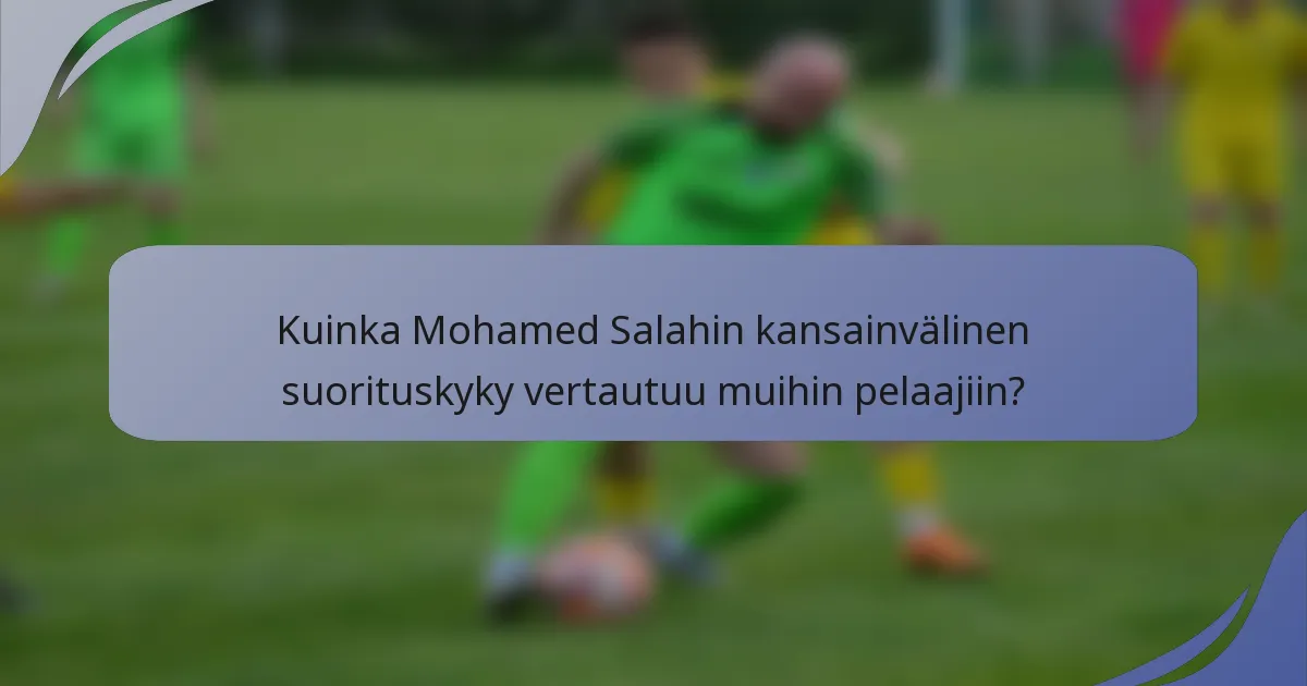 Kuinka Mohamed Salahin kansainvälinen suorituskyky vertautuu muihin pelaajiin?