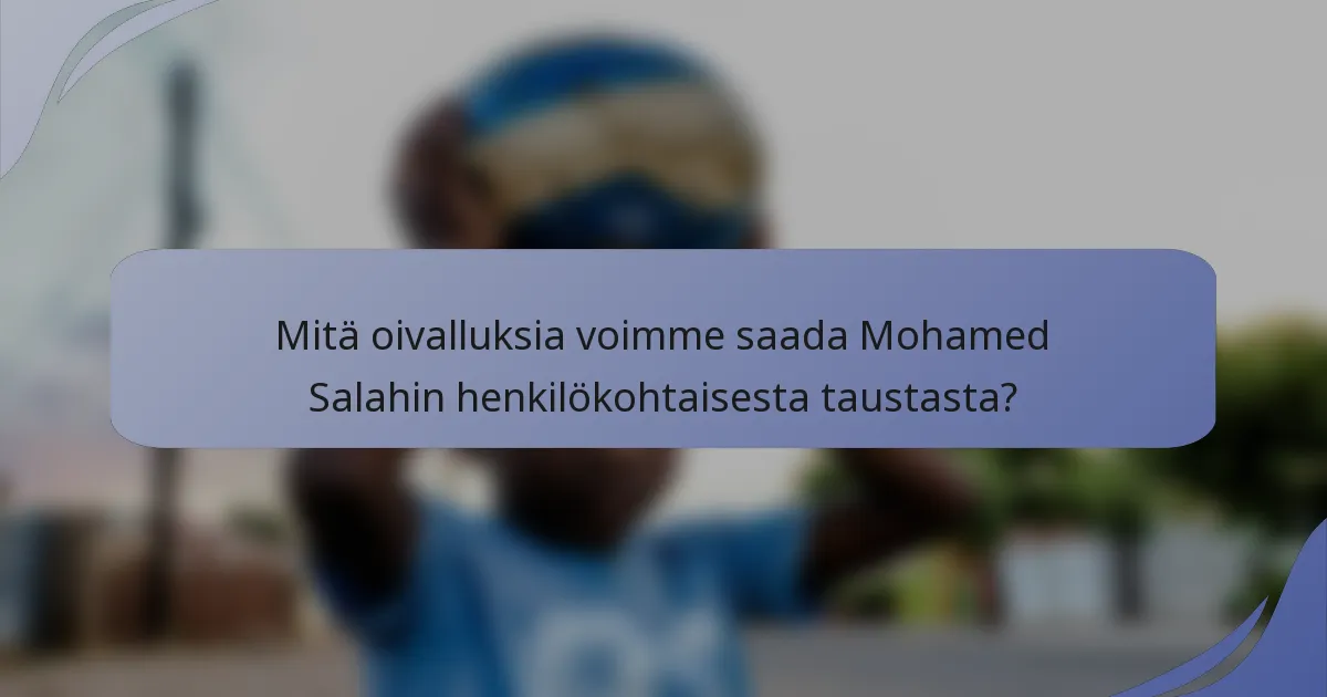 Mitä oivalluksia voimme saada Mohamed Salahin henkilökohtaisesta taustasta?