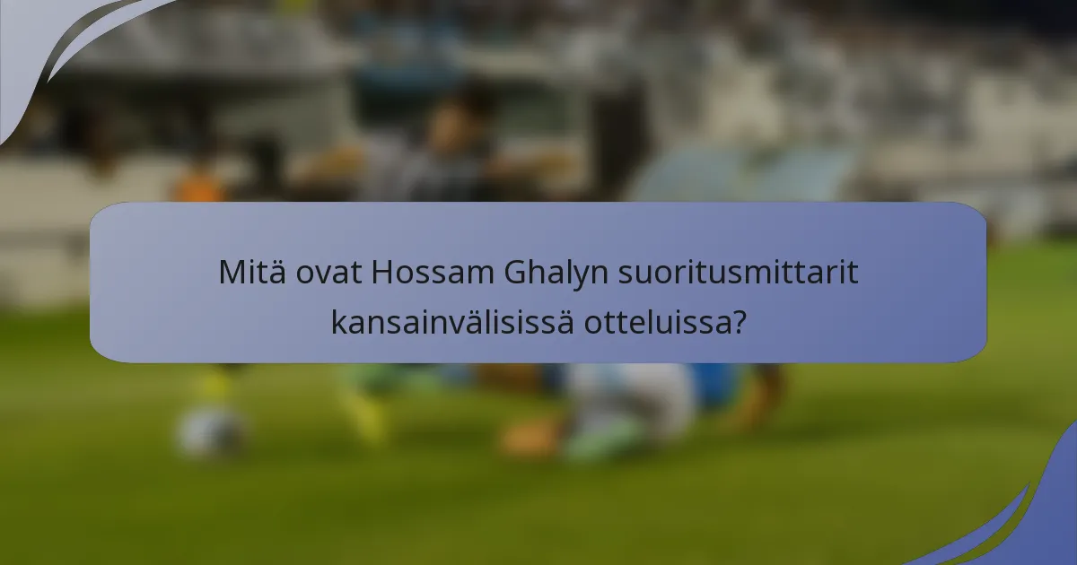 Mitä ovat Hossam Ghalyn suoritusmittarit kansainvälisissä otteluissa?