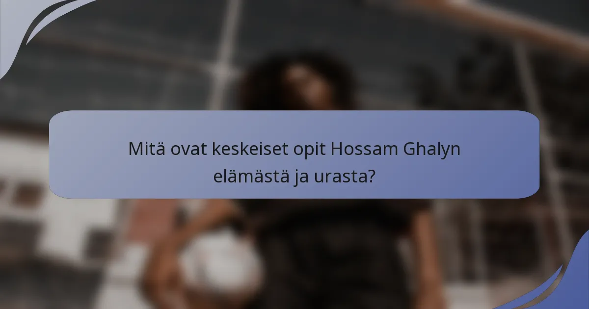 Mitä ovat keskeiset opit Hossam Ghalyn elämästä ja urasta?