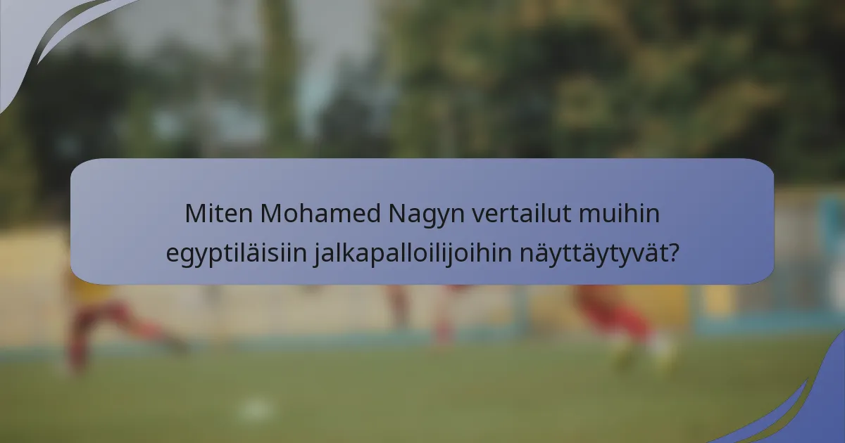 Miten Mohamed Nagyn vertailut muihin egyptiläisiin jalkapalloilijoihin näyttäytyvät?