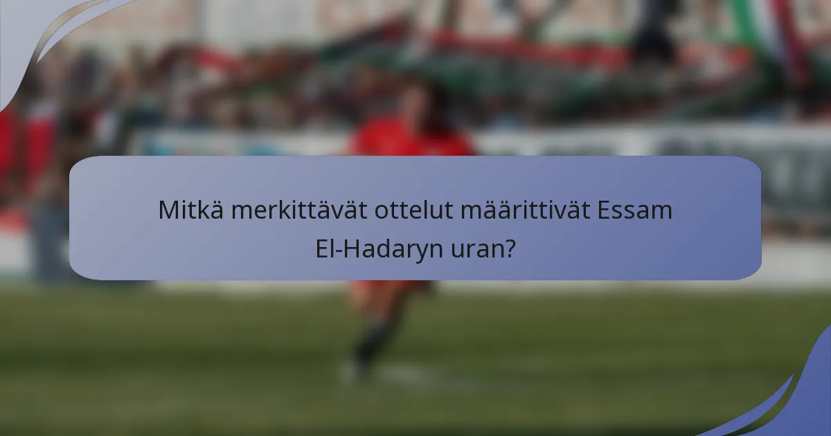 Mitkä merkittävät ottelut määrittivät Essam El-Hadaryn uran?