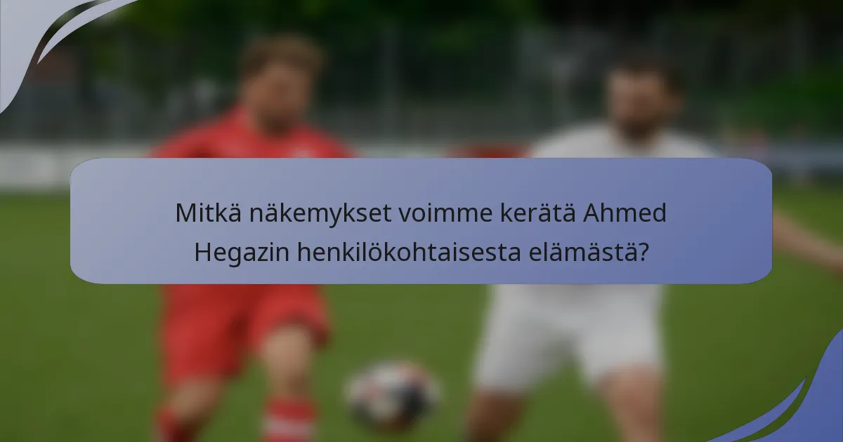 Mitkä näkemykset voimme kerätä Ahmed Hegazin henkilökohtaisesta elämästä?