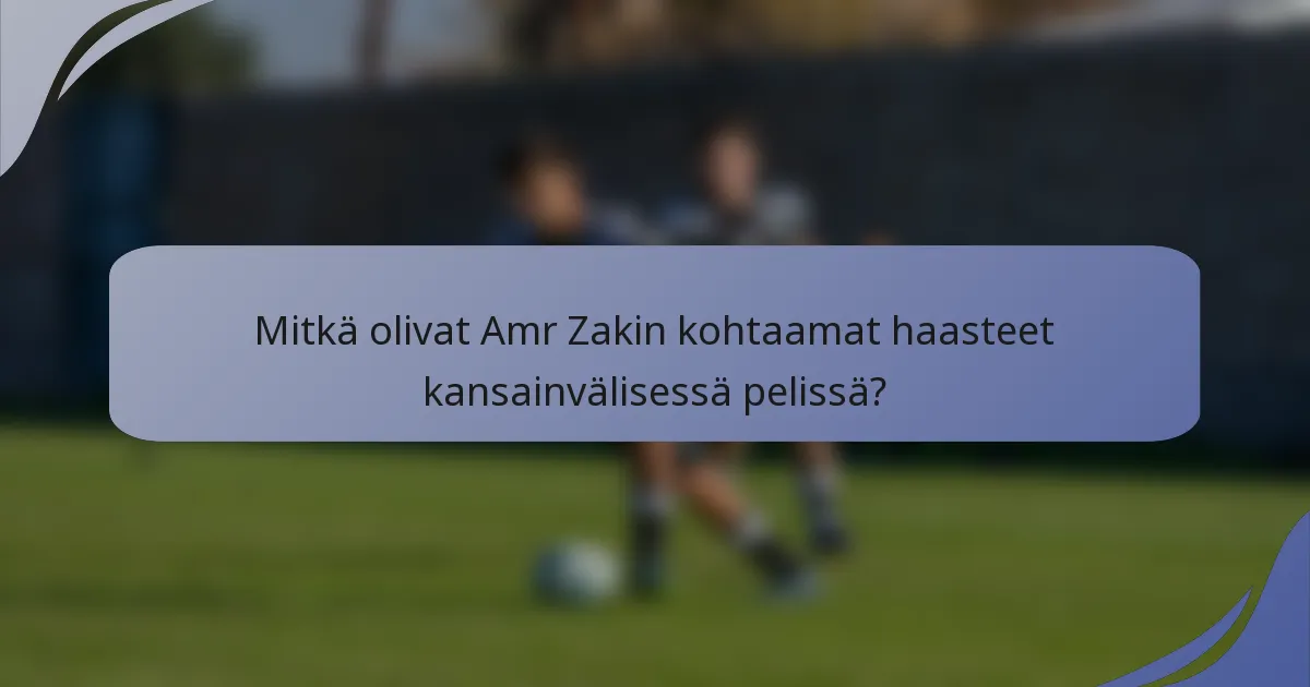 Mitkä olivat Amr Zakin kohtaamat haasteet kansainvälisessä pelissä?