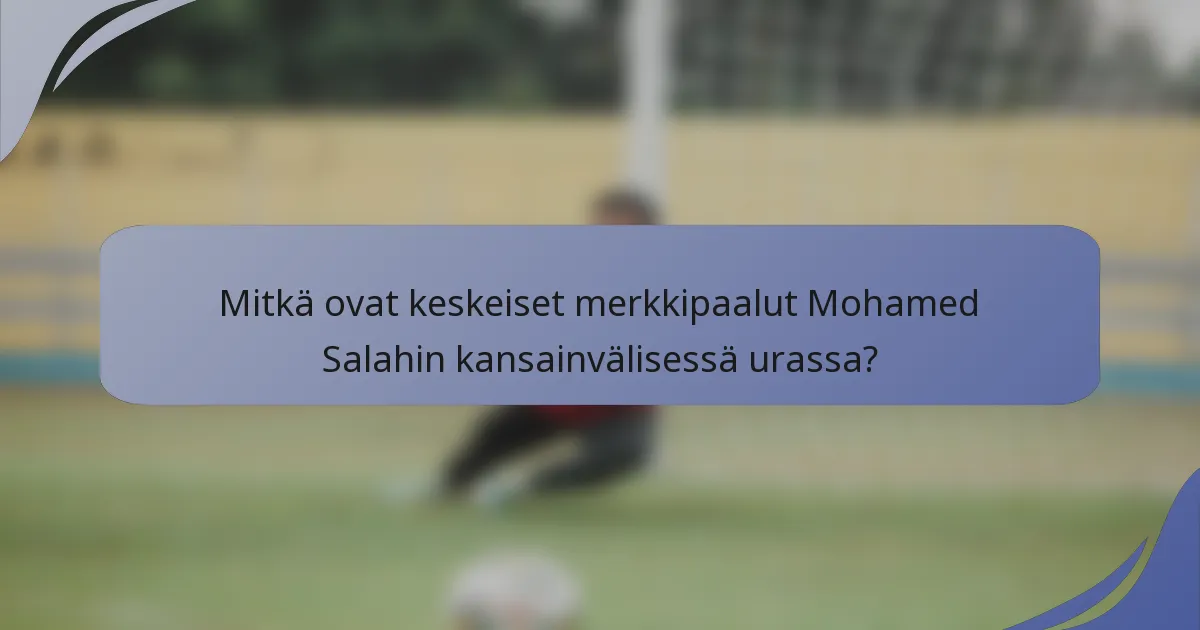 Mitkä ovat keskeiset merkkipaalut Mohamed Salahin kansainvälisessä urassa?