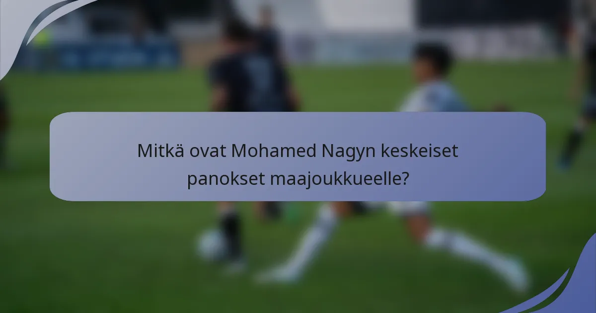 Mitkä ovat Mohamed Nagyn keskeiset panokset maajoukkueelle?