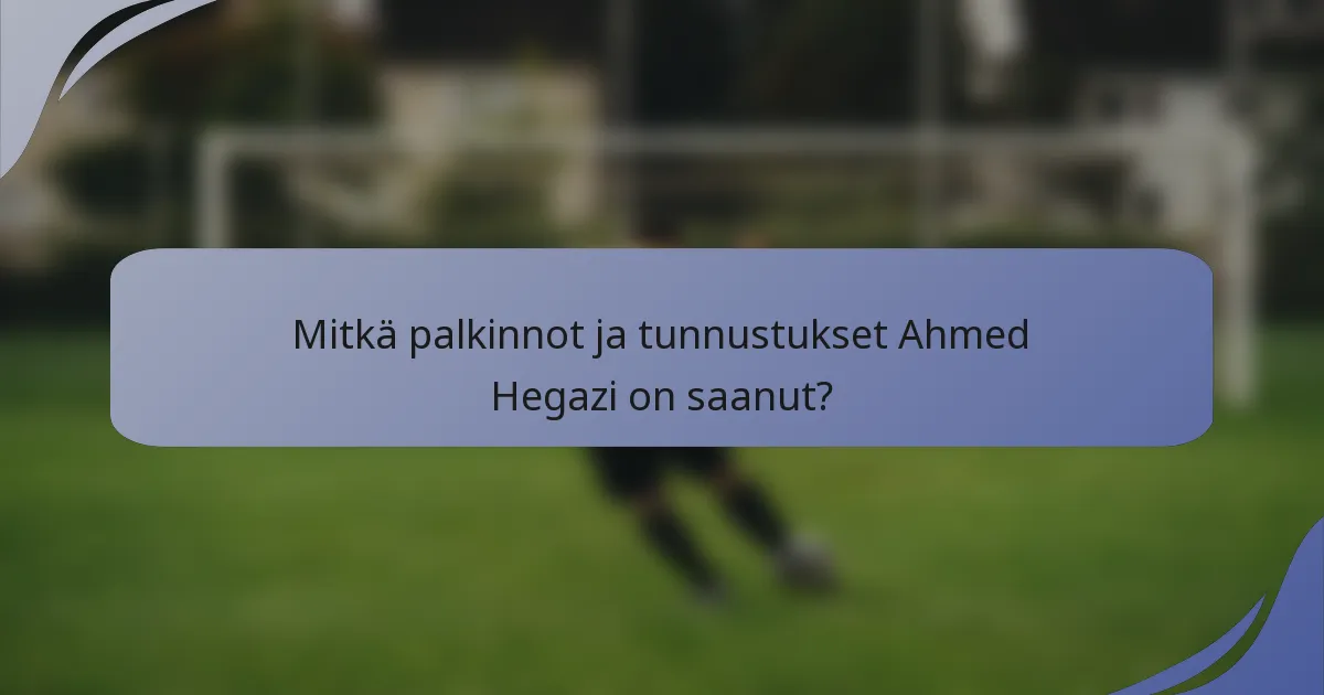 Mitkä palkinnot ja tunnustukset Ahmed Hegazi on saanut?