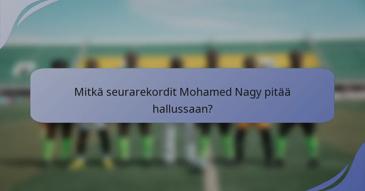 Mitkä seurarekordit Mohamed Nagy pitää hallussaan?