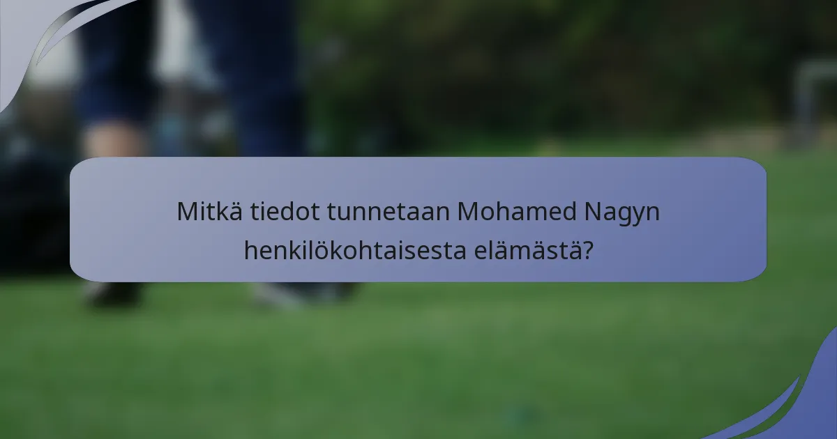 Mitkä tiedot tunnetaan Mohamed Nagyn henkilökohtaisesta elämästä?